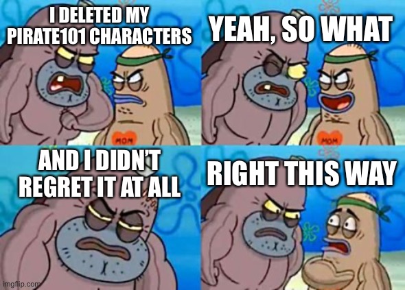 How tough I Am |  YEAH, SO WHAT; I DELETED MY PIRATE101 CHARACTERS; AND I DIDN’T REGRET IT AT ALL; RIGHT THIS WAY | image tagged in memes,how tough are you | made w/ Imgflip meme maker