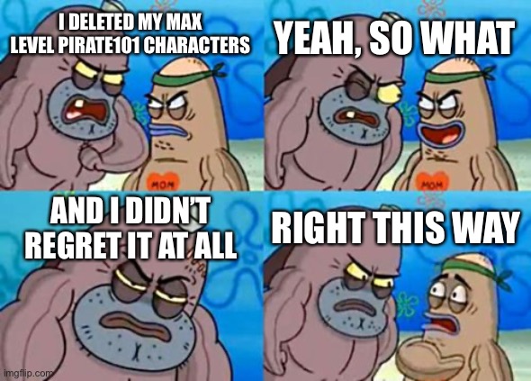How tough I really am | YEAH, SO WHAT; I DELETED MY MAX LEVEL PIRATE101 CHARACTERS; AND I DIDN’T REGRET IT AT ALL; RIGHT THIS WAY | image tagged in memes,how tough are you | made w/ Imgflip meme maker