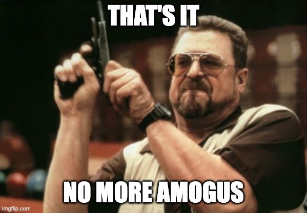 Am I The Only One Around Here |  THAT'S IT; NO MORE AMOGUS | image tagged in memes,am i the only one around here | made w/ Imgflip meme maker