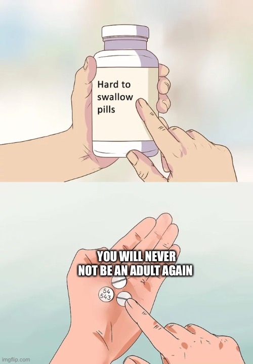 Adult pills | YOU WILL NEVER NOT BE AN ADULT AGAIN | image tagged in memes,hard to swallow pills | made w/ Imgflip meme maker