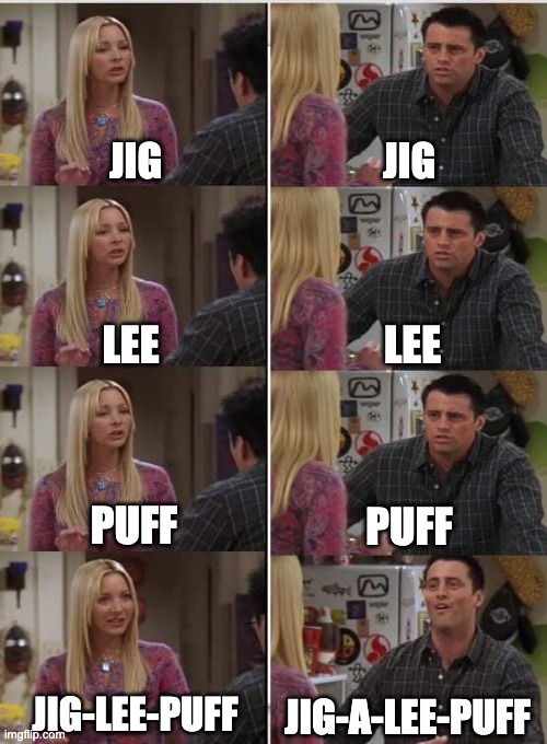 Phoebe Joey | JIG; JIG; LEE; LEE; PUFF; PUFF; JIG-LEE-PUFF; JIG-A-LEE-PUFF | image tagged in phoebe joey,PaymoneyWubby | made w/ Imgflip meme maker