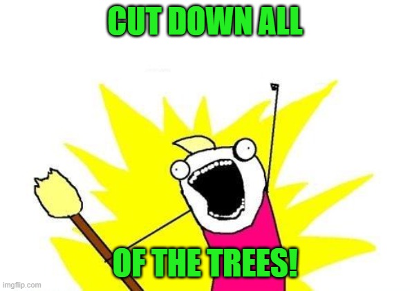 X All The Y Meme | CUT DOWN ALL OF THE TREES! | image tagged in memes,x all the y | made w/ Imgflip meme maker