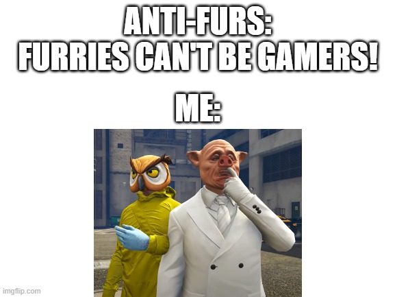 how about that? | ANTI-FURS: FURRIES CAN'T BE GAMERS! ME: | image tagged in furries,furry,furry memes,vanossgaming | made w/ Imgflip meme maker