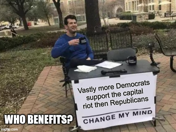 Democrats love the Capital riot, Republicans hate it. | Vastly more Democrats support the capital riot then Republicans; WHO BENEFITS? | image tagged in memes,change my mind,captial riot | made w/ Imgflip meme maker