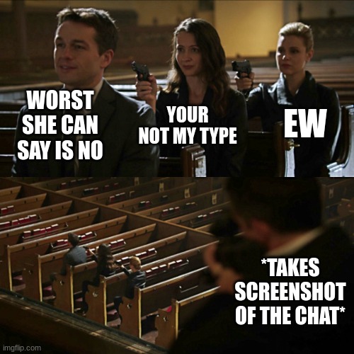 Assassination chain | WORST SHE CAN SAY IS NO; EW; YOUR NOT MY TYPE; *TAKES SCREENSHOT OF THE CHAT* | image tagged in assassination chain | made w/ Imgflip meme maker