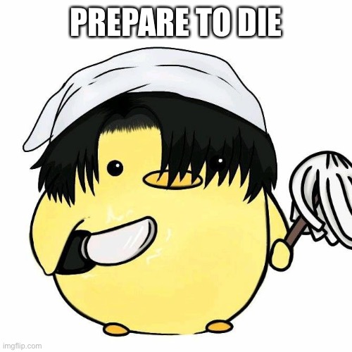 Scary Levi cleaning duck | PREPARE TO DIE | image tagged in scary levi cleaning duck | made w/ Imgflip meme maker