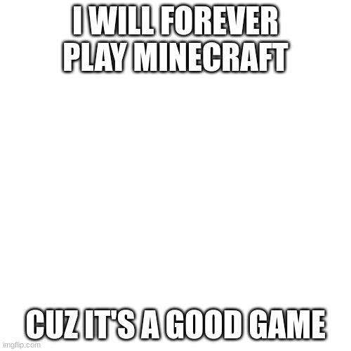 Blank Transparent Square | I WILL FOREVER PLAY MINECRAFT; CUZ IT'S A GOOD GAME | image tagged in memes,blank transparent square | made w/ Imgflip meme maker
