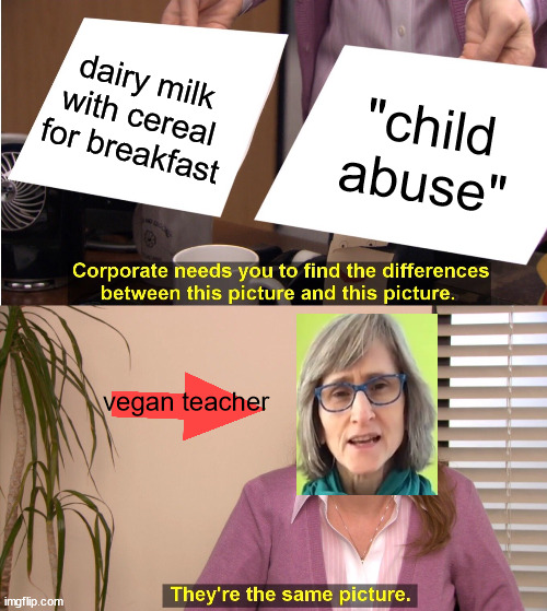 vegan teaches opinion | dairy milk with cereal for breakfast; "child abuse"; vegan teacher | image tagged in memes,they're the same picture | made w/ Imgflip meme maker
