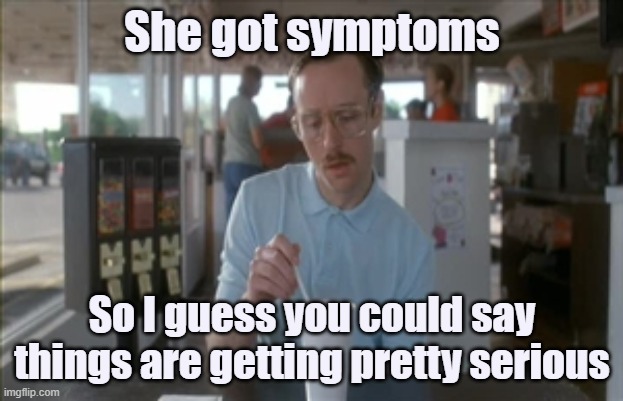 So I Guess You Can Say Things Are Getting Pretty Serious Meme | She got symptoms So I guess you could say things are getting pretty serious | image tagged in memes,so i guess you can say things are getting pretty serious | made w/ Imgflip meme maker