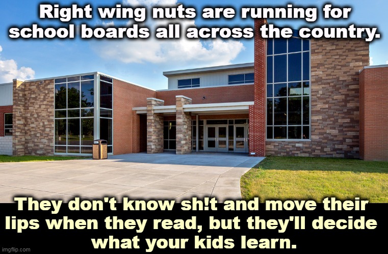 Your kids won't make it through community college if these numbnuts control your high schools. | Right wing nuts are running for school boards all across the country. They don't know sh!t and move their 
lips when they read, but they'll decide 
what your kids learn. | image tagged in right wing,nutcase,control,school,board,disaster | made w/ Imgflip meme maker
