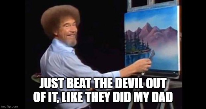 BOB ROSS | JUST BEAT THE DEVIL OUT OF IT, LIKE THEY DID MY DAD | image tagged in bob ross | made w/ Imgflip meme maker