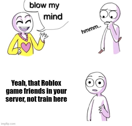 Roblox that train again (Mod Note: roblox games that train again) | Yeah, that Roblox game friends in your server, not train here | image tagged in blow my mind,memes | made w/ Imgflip meme maker