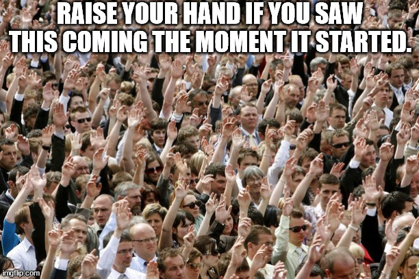 People Raising Hands | RAISE YOUR HAND IF YOU SAW THIS COMING THE MOMENT IT STARTED. | image tagged in people raising hands | made w/ Imgflip meme maker