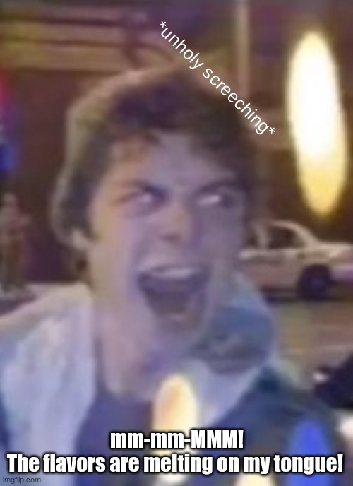 Atticus unholy screeching | mm-mm-MMM!
The flavors are melting on my tongue! | image tagged in atticus unholy screeching | made w/ Imgflip meme maker