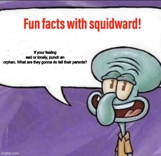 Fun Facts with Squidward | If your feeling sad or lonely, punch an orphan. What are they gonna do tell their parents? | image tagged in fun facts with squidward | made w/ Imgflip meme maker