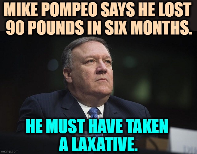 Just once. | MIKE POMPEO SAYS HE LOST 
90 POUNDS IN SIX MONTHS. HE MUST HAVE TAKEN 
A LAXATIVE. | image tagged in mike pompeo,full,stuff,laxative,weight loss | made w/ Imgflip meme maker