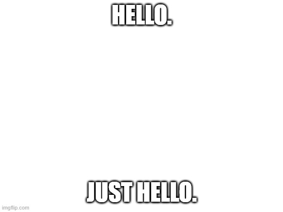 Blank White Template | HELLO. JUST HELLO. | image tagged in blank white template | made w/ Imgflip meme maker
