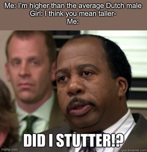 I wonder why everything’s rainbow around me | Me: I’m higher than the average Dutch male
Girl: I think you mean taller-
Me: | image tagged in did i stutter | made w/ Imgflip meme maker