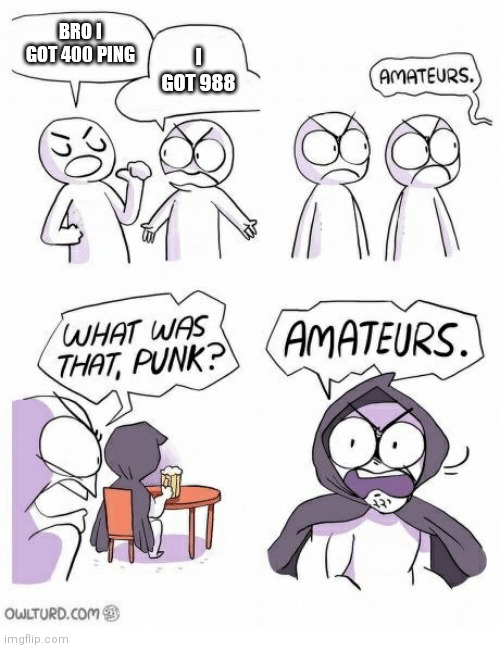 Amateurs | BRO I GOT 400 PING I GOT 988 | image tagged in amateurs | made w/ Imgflip meme maker