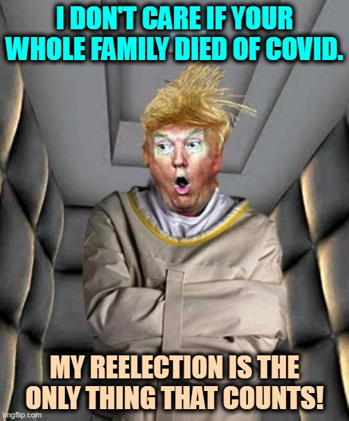 This is not an exaggeration. | I DON'T CARE IF YOUR WHOLE FAMILY DIED OF COVID. MY REELECTION IS THE ONLY THING THAT COUNTS! | image tagged in trump,selfish,crazy,election | made w/ Imgflip meme maker