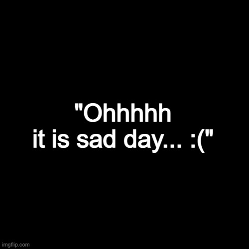 Blank Transparent Square | "Ohhhhh it is sad day... :(" | image tagged in memes,blank transparent square | made w/ Imgflip meme maker