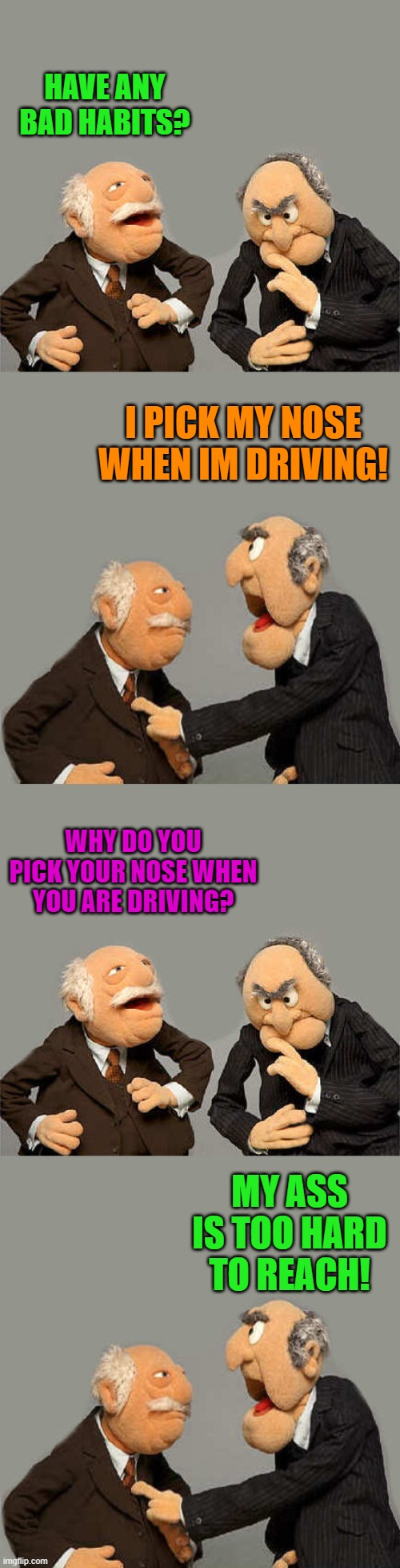 Don't pick your nose | HAVE ANY BAD HABITS? I PICK MY NOSE WHEN IM DRIVING! WHY DO YOU PICK YOUR NOSE WHEN YOU ARE DRIVING? MY ASS IS TOO HARD TO REACH! | image tagged in joke | made w/ Imgflip meme maker