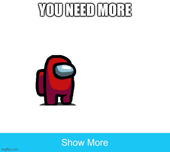 Cmon | YOU NEED MORE | image tagged in show more | made w/ Imgflip meme maker