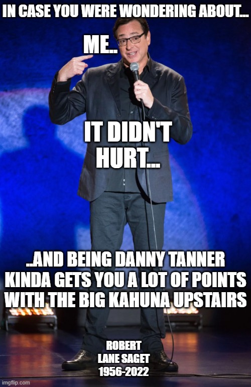 Bob is Gone | IN CASE YOU WERE WONDERING ABOUT... ME.. IT DIDN'T HURT... ..AND BEING DANNY TANNER KINDA GETS YOU A LOT OF POINTS WITH THE BIG KAHUNA UPSTAIRS; ROBERT LANE SAGET 1956-2022 | image tagged in bob wish you were here,celebrity deaths,rip,funny,stand up comedian | made w/ Imgflip meme maker