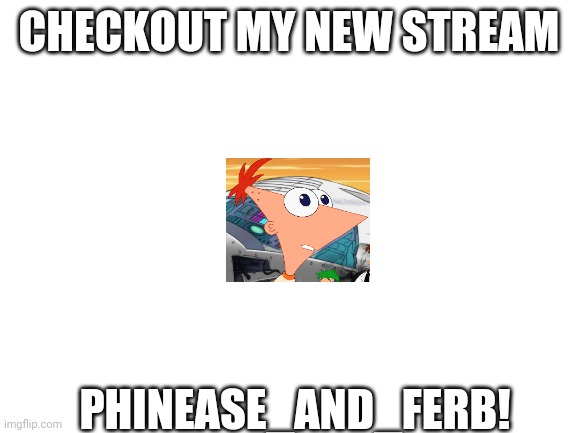 Phineas | CHECKOUT MY NEW STREAM; PHINEASE_AND_FERB! | image tagged in blank white template,memes,new,phineas,ferb,stream | made w/ Imgflip meme maker