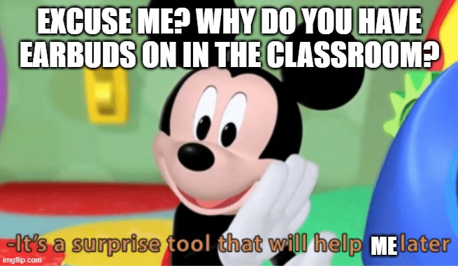 EXCUSE ME? WHY DO YOU HAVE EARBUDS ON IN THE CLASSROOM? ME | image tagged in its a suprise tool that will help us later | made w/ Imgflip meme maker
