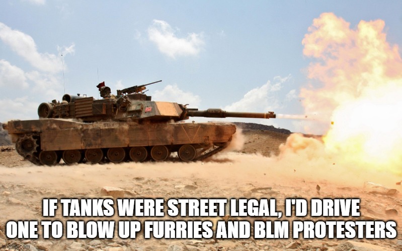 M1A1 Abrams | IF TANKS WERE STREET LEGAL, I'D DRIVE ONE TO BLOW UP FURRIES AND BLM PROTESTERS | image tagged in m1a1 abrams,all lives matter,change my mind | made w/ Imgflip meme maker