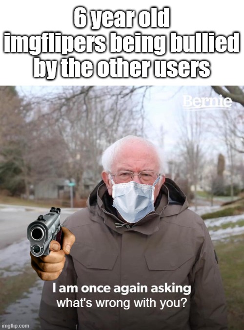 what's 6 year old like | 6 year old imgflipers being bullied by the other users; what's wrong with you? | image tagged in memes,bernie i am once again asking for your support | made w/ Imgflip meme maker