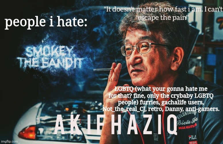 theres a lot more to add to the list but i forgor. | people i hate:; LGBTQ (what your gonna hate me for that? fine, only the crybaby LGBTQ people) furries, gachalife users, Not_the_real_CJ, retro, Danny, anti-gamers. | image tagged in akifhaziq smokey nagata template | made w/ Imgflip meme maker
