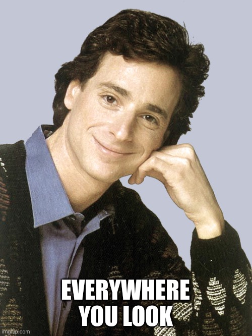 Did you hear the news? It’s... |  EVERYWHERE YOU LOOK | image tagged in bob saget full house | made w/ Imgflip meme maker