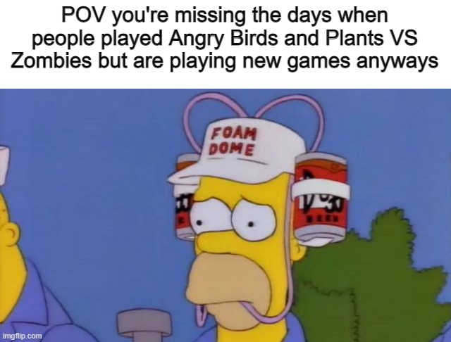 POV you're missing the days when people played Angry Birds and Plants VS Zombies but are playing new games anyways | image tagged in homer simpson,memes | made w/ Imgflip meme maker