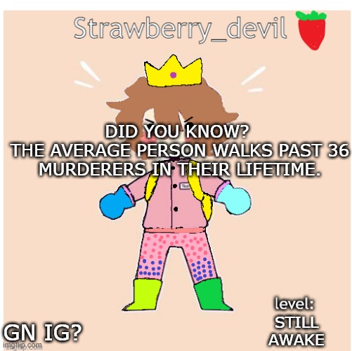 aw crap | DID YOU KNOW? 
THE AVERAGE PERSON WALKS PAST 36 MURDERERS IN THEIR LIFETIME. STILL AWAKE; GN IG? | image tagged in bubbly _ bun's temp | made w/ Imgflip meme maker