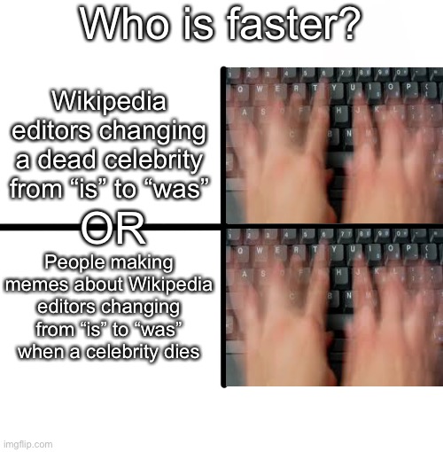 I don’t need sleep I need answers | Who is faster? Wikipedia editors changing a dead celebrity from “is” to “was”; OR; People making memes about Wikipedia editors changing from “is” to “was” when a celebrity dies | image tagged in memes | made w/ Imgflip meme maker