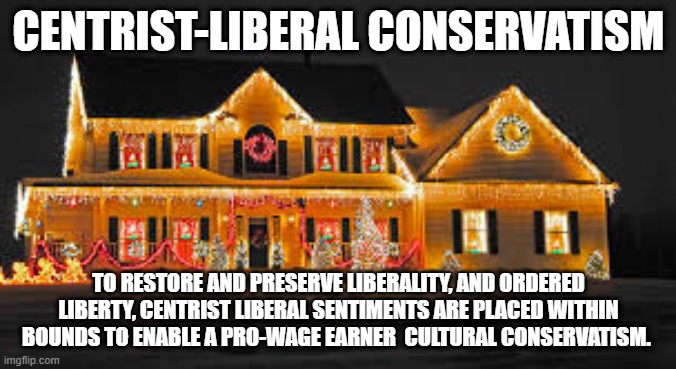 Christmas lights | CENTRIST-LIBERAL CONSERVATISM; TO RESTORE AND PRESERVE LIBERALITY, AND ORDERED LIBERTY, CENTRIST LIBERAL SENTIMENTS ARE PLACED WITHIN BOUNDS TO ENABLE A PRO-WAGE EARNER  CULTURAL CONSERVATISM. | image tagged in christmas lights | made w/ Imgflip meme maker