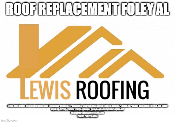 ROOF REPLACEMENT FOLEY AL; LEWIS ROOFING LLC WITH ITS SUPERIOR CRAFTSMANSHIP AND QUALITY CUSTOMER SUPPORT MAKES SURE THAT THE ROOF REPLACEMENT PROJECT GOES SMOOTHLY. SO, ASK THEM!
VISIT US : HTTPS://WWW.LEWISROOFINGAL.COM/ROOF-REPLACEMENT-FOLEY-AL/
EMAIL: INFO@LEWISROOFINGAL.COM 
PHONE: 251-725-5924 | made w/ Imgflip meme maker