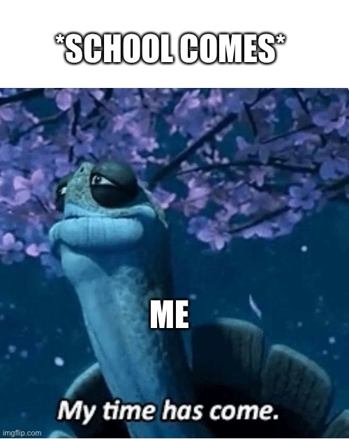 My Time Has Come | *SCHOOL COMES*; ME | image tagged in my time has come | made w/ Imgflip meme maker
