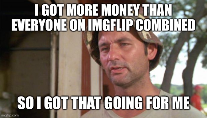 At least I've got that going for me | I GOT MORE MONEY THAN EVERYONE ON IMGFLIP COMBINED SO I GOT THAT GOING FOR ME | image tagged in at least i've got that going for me | made w/ Imgflip meme maker