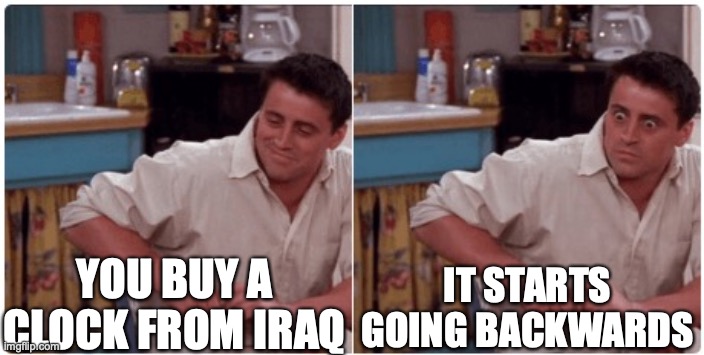 Must be glithced? | YOU BUY A CLOCK FROM IRAQ; IT STARTS GOING BACKWARDS | image tagged in joey from friends | made w/ Imgflip meme maker