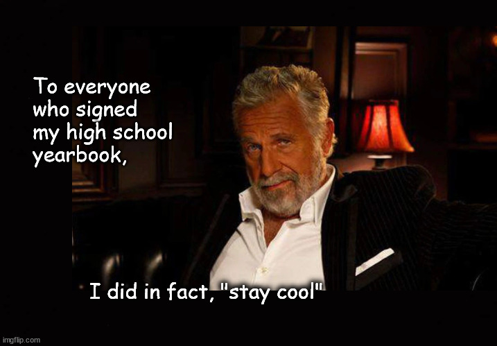 To everyone  who signed  my high school  yearbook, | To everyone 
who signed 
my high school 
yearbook, I did in fact, "stay cool" | image tagged in the most interesting man in the world | made w/ Imgflip meme maker