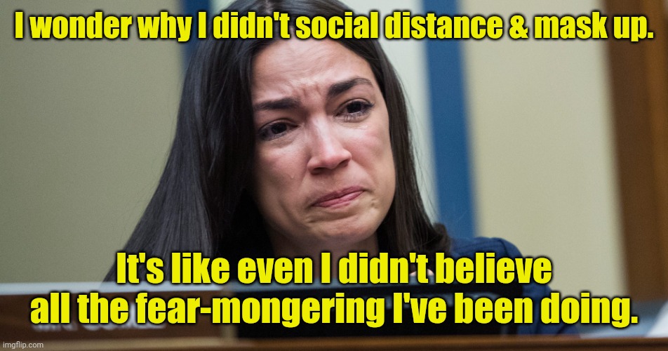 aoc Crocodile Tears | I wonder why I didn't social distance & mask up. It's like even I didn't believe all the fear-mongering I've been doing. | image tagged in aoc crocodile tears | made w/ Imgflip meme maker