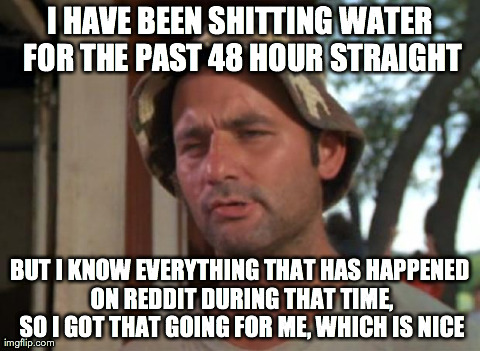 So I Got That Goin For Me Which Is Nice | I HAVE BEEN SHITTING WATER FOR THE PAST 48 HOUR STRAIGHT BUT I KNOW EVERYTHING THAT HAS HAPPENED ON REDDIT DURING THAT TIME, SO I GOT THAT G | image tagged in memes,so i got that goin for me which is nice,AdviceAnimals | made w/ Imgflip meme maker