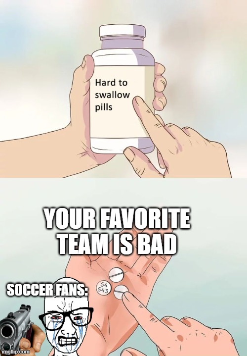 Hard To Swallow Pills Meme | YOUR FAVORITE TEAM IS BAD; SOCCER FANS: | image tagged in memes,hard to swallow pills | made w/ Imgflip meme maker