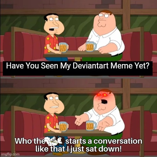 Bro Stop Appearing On My Feed | Have You Seen My Deviantart Meme Yet? | image tagged in who the f k starts a conversation like that i just sat down,deviantart,jaiden animations,family guy | made w/ Imgflip meme maker