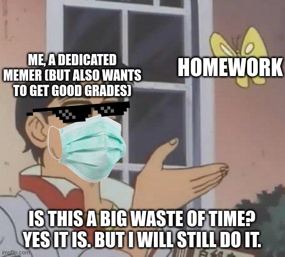 Make memes in all of my free time, or get good grades?  Y E S. | HOMEWORK; ME, A DEDICATED MEMER (BUT ALSO WANTS TO GET GOOD GRADES); IS THIS A BIG WASTE OF TIME? YES IT IS. BUT I WILL STILL DO IT. | image tagged in memes,is this a pigeon | made w/ Imgflip meme maker