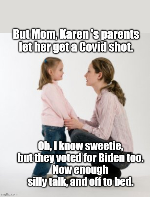 Parenting Today | But Mom, Karen 's parents let her get a Covid shot. Oh, I know sweetie, but they voted for Biden too.
Now enough silly talk, and off to bed. | image tagged in parenting raising children girl asking mommy why discipline demo,covid vaccine | made w/ Imgflip meme maker