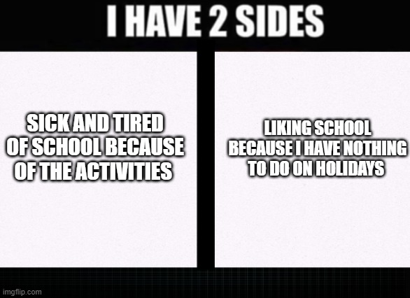2 sides. | SICK AND TIRED OF SCHOOL BECAUSE OF THE ACTIVITIES; LIKING SCHOOL BECAUSE I HAVE NOTHING TO DO ON HOLIDAYS | image tagged in i have two sides | made w/ Imgflip meme maker